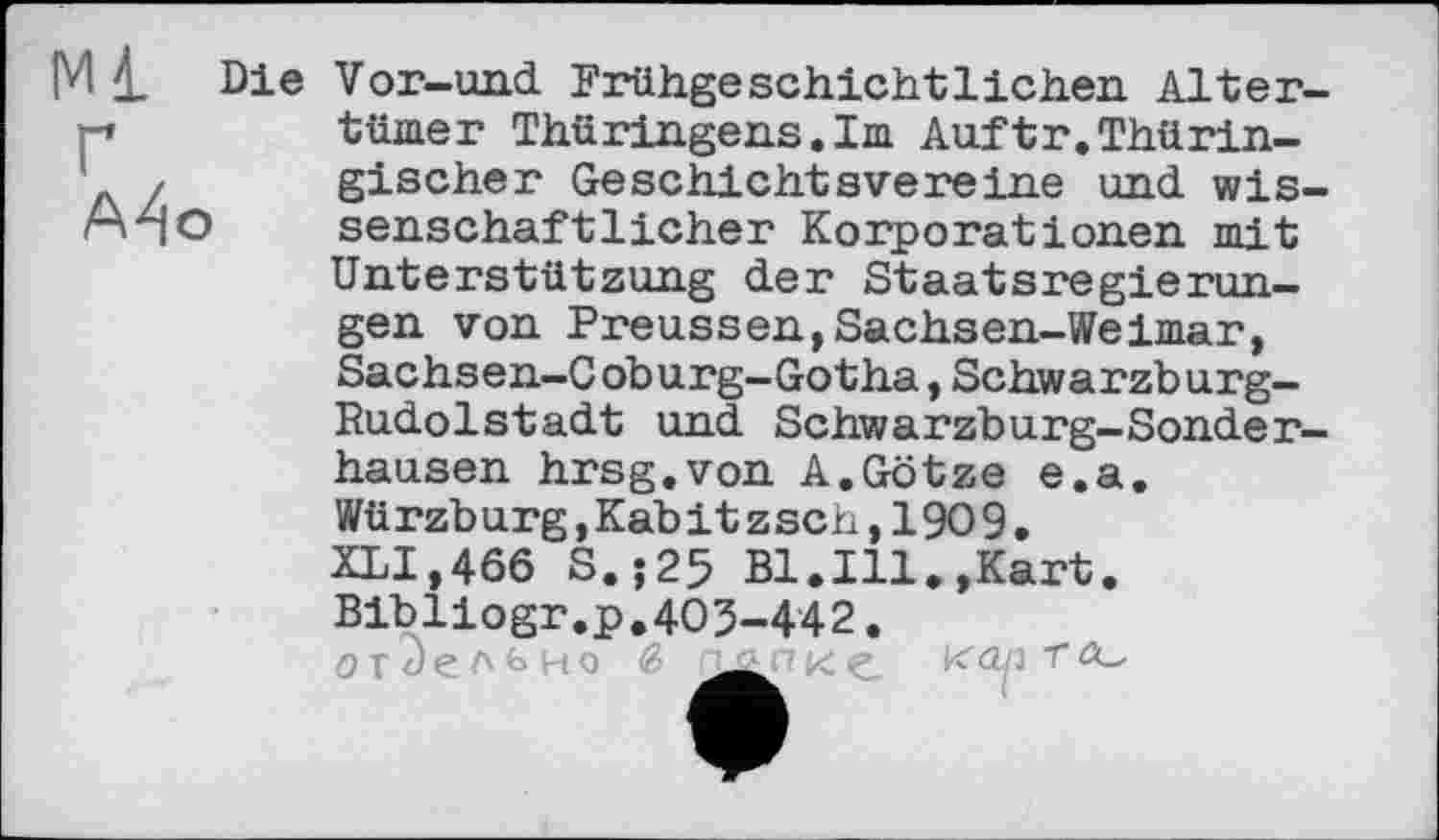 ﻿М £ Die Vor-und Frühge schicht liehen Alter-
Ґ A^o
turner Thüringens.Im Auftr.Thüringischer Geschichtsvereine und wissenschaftlicher Korporationen mit Unterstützung der Staatsregierangen von Preussen,Sachsen-Weimar, Sachsen-Coburg-Gotha,Schwarzburg-Rudolstadt und Schwarzburg-Sonderhausen hrsg.von A.Götze e.a. Würzburg,Kabitzsch,1909.
XLI,466 S.;25 Bl.Ill.,Kart. Bibliogr.p.403-442. отдельно в -Ш? к С К ОП T